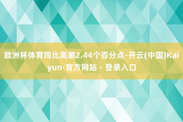 欧洲杯体育同比高潮2.44个百分点-开云(中国)Kaiyun·官方网站 - 登录入口