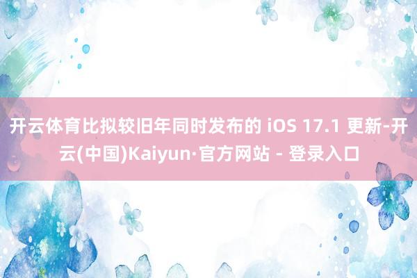 开云体育比拟较旧年同时发布的 iOS 17.1 更新-开云(中国)Kaiyun·官方网站 - 登录入口