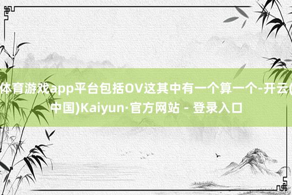体育游戏app平台包括OV这其中有一个算一个-开云(中国)Kaiyun·官方网站 - 登录入口