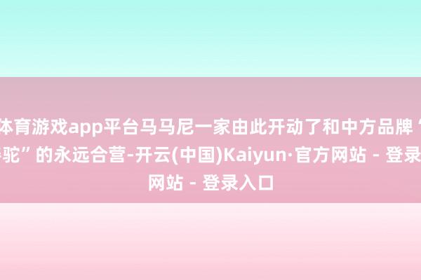 体育游戏app平台马马尼一家由此开动了和中方品牌“良善驼”的永远合营-开云(中国)Kaiyun·官方网站 - 登录入口
