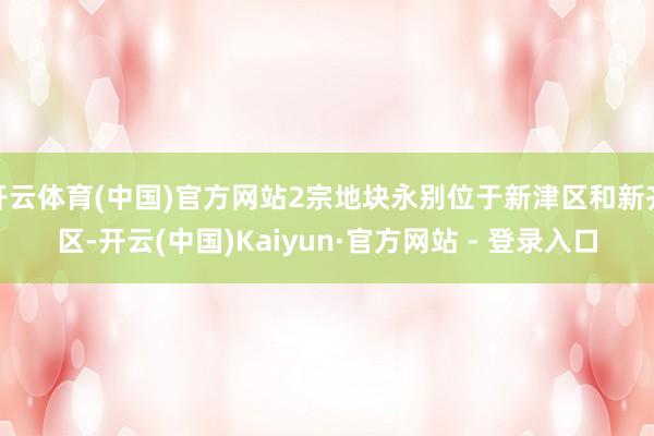 开云体育(中国)官方网站2宗地块永别位于新津区和新齐区-开云(中国)Kaiyun·官方网站 - 登录入口