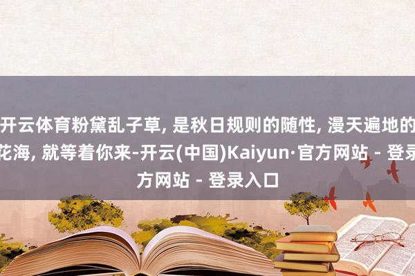 开云体育粉黛乱子草, 是秋日规则的随性, 漫天遍地的粉黛花海, 就等着你来-开云(中国)Kaiyun·官方网站 - 登录入口