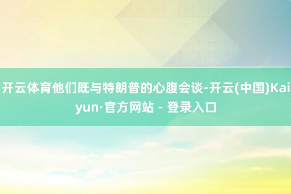 开云体育他们既与特朗普的心腹会谈-开云(中国)Kaiyun·官方网站 - 登录入口