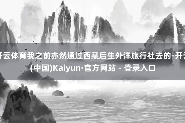 开云体育我之前亦然通过西藏后生外洋旅行社去的-开云(中国)Kaiyun·官方网站 - 登录入口