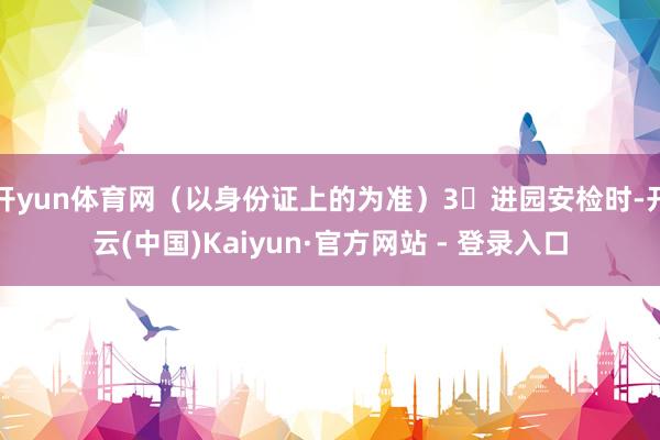 开yun体育网(以身份证上的为准)3⃣进园安检时-开云(中国)Kaiyun·官方网站 - 登录入口