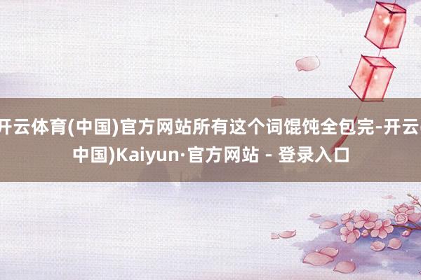 开云体育(中国)官方网站所有这个词馄饨全包完-开云(中国)Kaiyun·官方网站 - 登录入口
