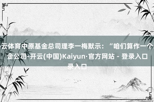 开云体育中原基金总司理李一梅默示：“咱们算作一个基金公司-开云(中国)Kaiyun·官方网站 - 登录入口