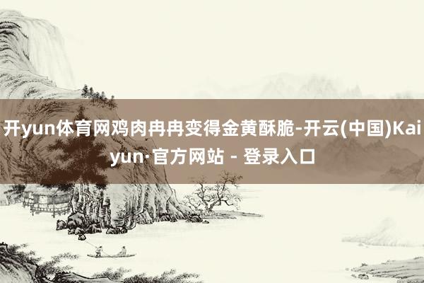 开yun体育网鸡肉冉冉变得金黄酥脆-开云(中国)Kaiyun·官方网站 - 登录入口