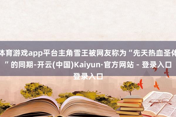 体育游戏app平台主角雪王被网友称为“先天热血圣体”的同期-开云(中国)Kaiyun·官方网站 - 登录入口