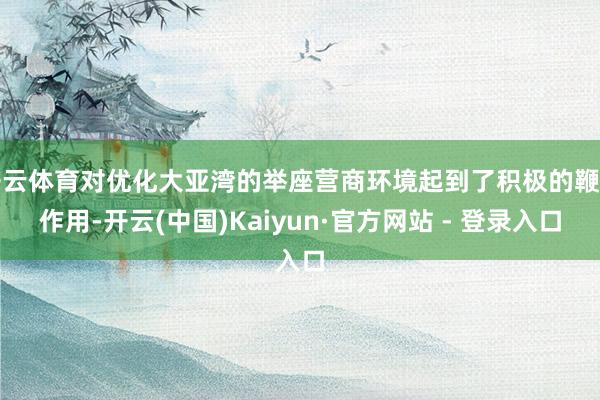 开云体育对优化大亚湾的举座营商环境起到了积极的鞭策作用-开云(中国)Kaiyun·官方网站 - 登录入口