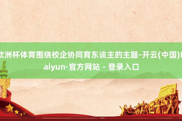 欧洲杯体育围绕校企协同育东谈主的主题-开云(中国)Kaiyun·官方网站 - 登录入口
