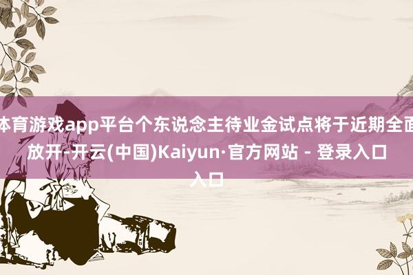 体育游戏app平台个东说念主待业金试点将于近期全面放开-开云(中国)Kaiyun·官方网站 - 登录入口