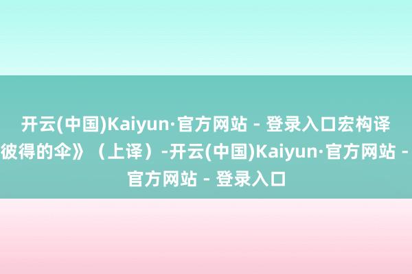 开云(中国)Kaiyun·官方网站 - 登录入口宏构译制之《圣彼得的伞》(上译)-开云(中国)Kaiyun·官方网站 - 登录入口
