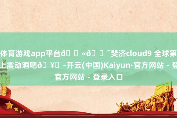 体育游戏app平台🇫🇯斐济cloud9 全球第一个海上震动酒吧🥂-开云(中国)Kaiyun·官方网站 - 登录入口