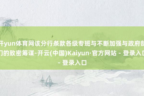 开yun体育网该分行条款各级专班与不断加强与政府部门的致密筹谋-开云(中国)Kaiyun·官方网站 - 登录入口