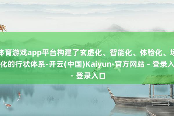体育游戏app平台构建了玄虚化、智能化、体验化、场景化的行状体系-开云(中国)Kaiyun·官方网站 - 登录入口