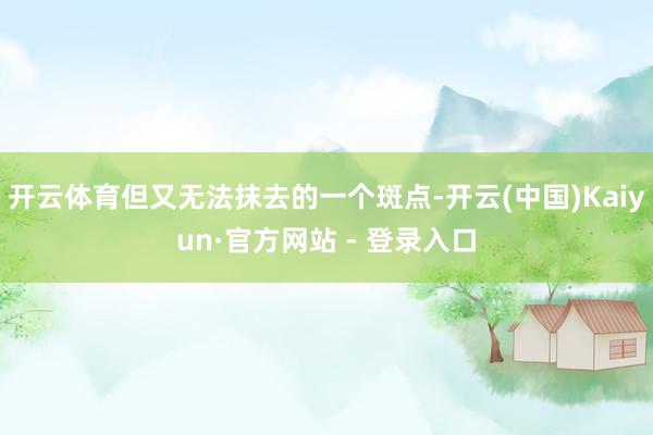 开云体育但又无法抹去的一个斑点-开云(中国)Kaiyun·官方网站 - 登录入口