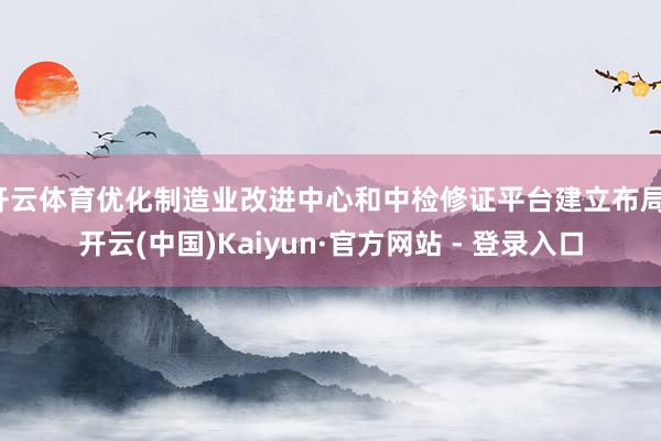 开云体育优化制造业改进中心和中检修证平台建立布局-开云(中国)Kaiyun·官方网站 - 登录入口