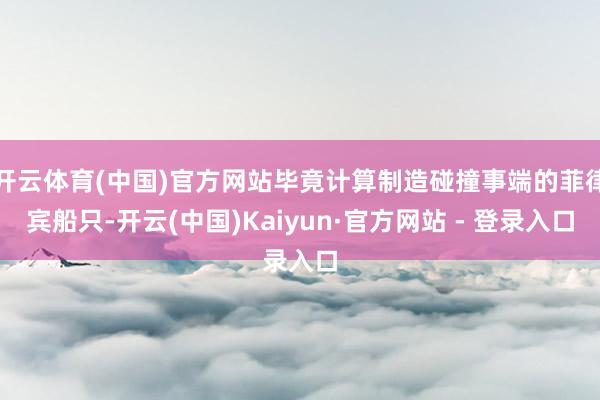 开云体育(中国)官方网站毕竟计算制造碰撞事端的菲律宾船只-开云(中国)Kaiyun·官方网站 - 登录入口