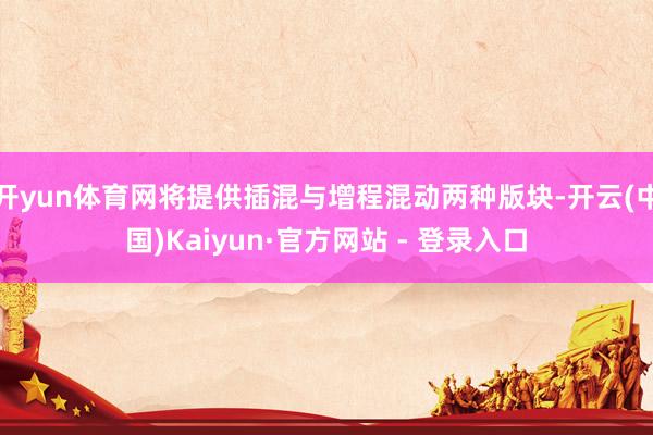 开yun体育网将提供插混与增程混动两种版块-开云(中国)Kaiyun·官方网站 - 登录入口