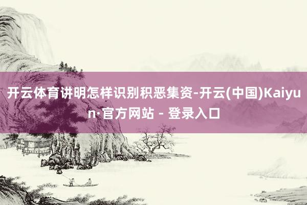 开云体育讲明怎样识别积恶集资-开云(中国)Kaiyun·官方网站 - 登录入口