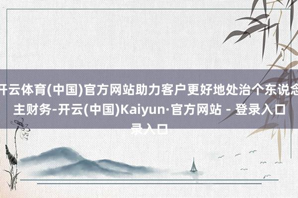 开云体育(中国)官方网站助力客户更好地处治个东说念主财务-开云(中国)Kaiyun·官方网站 - 登录入口