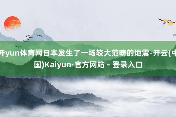 开yun体育网日本发生了一场较大范畴的地震-开云(中国)Kaiyun·官方网站 - 登录入口