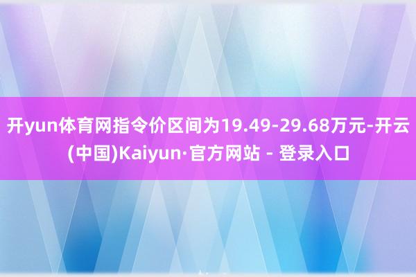 开yun体育网指令价区间为19.49-29.68万元-开云(中国)Kaiyun·官方网站 - 登录入口