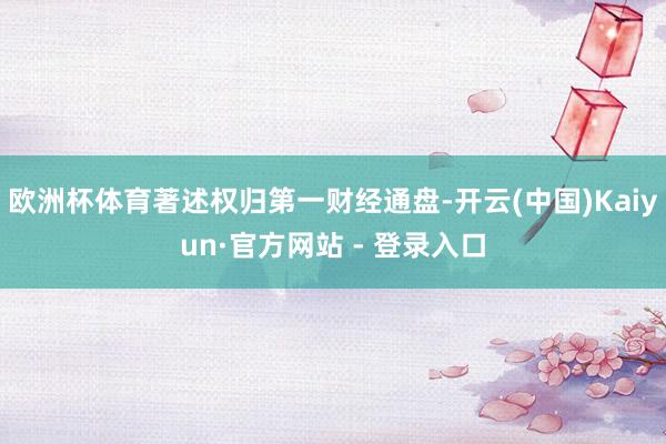 欧洲杯体育著述权归第一财经通盘-开云(中国)Kaiyun·官方网站 - 登录入口
