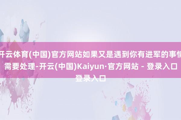 开云体育(中国)官方网站如果又是遇到你有进军的事情需要处理-开云(中国)Kaiyun·官方网站 - 登录入口