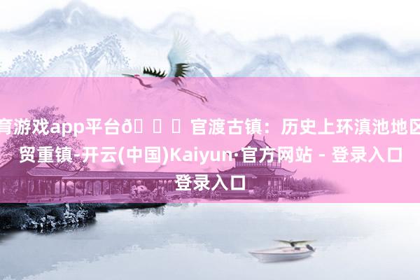 体育游戏app平台🎈官渡古镇：历史上环滇池地区商贸重镇-开云(中国)Kaiyun·官方网站 - 登录入口