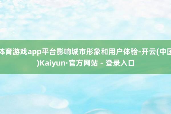 体育游戏app平台影响城市形象和用户体验-开云(中国)Kaiyun·官方网站 - 登录入口