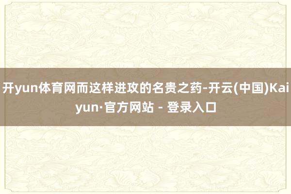 开yun体育网而这样进攻的名贵之药-开云(中国)Kaiyun·官方网站 - 登录入口