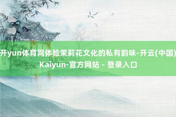 开yun体育网体验茉莉花文化的私有韵味-开云(中国)Kaiyun·官方网站 - 登录入口