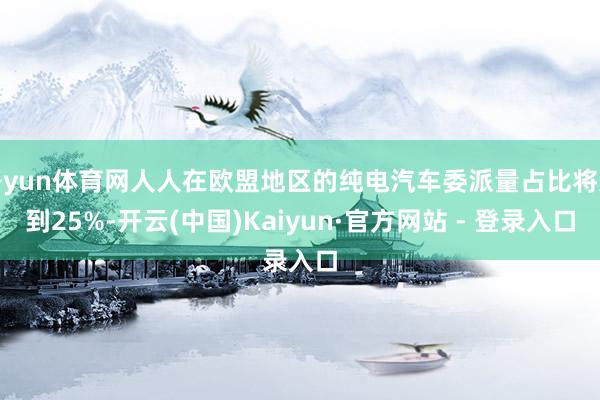 开yun体育网人人在欧盟地区的纯电汽车委派量占比将达到25%-开云(中国)Kaiyun·官方网站 - 登录入口