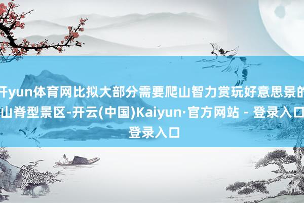开yun体育网比拟大部分需要爬山智力赏玩好意思景的山脊型景区-开云(中国)Kaiyun·官方网站 - 登录入口