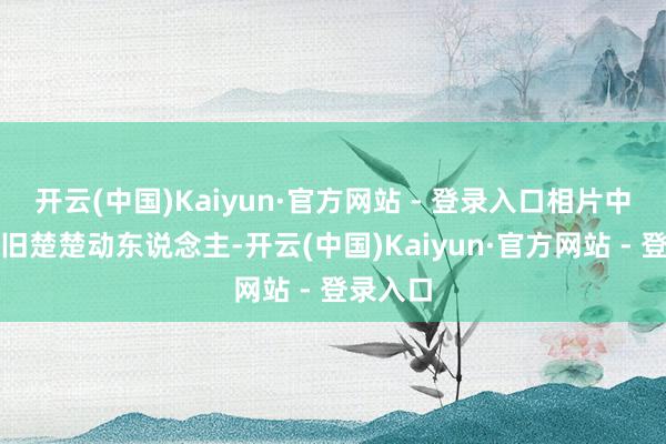 开云(中国)Kaiyun·官方网站 - 登录入口相片中的她依旧楚楚动东说念主-开云(中国)Kaiyun·官方网站 - 登录入口