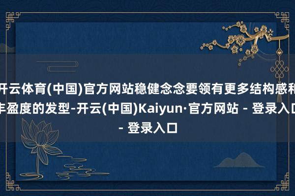 开云体育(中国)官方网站稳健念念要领有更多结构感和丰盈度的发型-开云(中国)Kaiyun·官方网站 - 登录入口