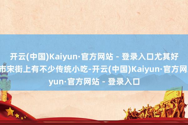 开云(中国)Kaiyun·官方网站 - 登录入口尤其好意思!2、晓市宋街上有不少传统小吃-开云(中国)Kaiyun·官方网站 - 登录入口