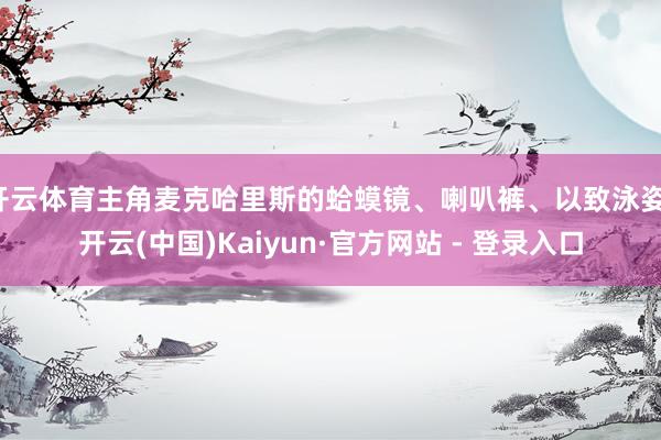 开云体育主角麦克哈里斯的蛤蟆镜、喇叭裤、以致泳姿-开云(中国)Kaiyun·官方网站 - 登录入口