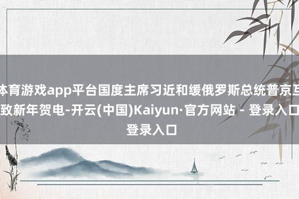 体育游戏app平台国度主席习近和缓俄罗斯总统普京互致新年贺电-开云(中国)Kaiyun·官方网站 - 登录入口