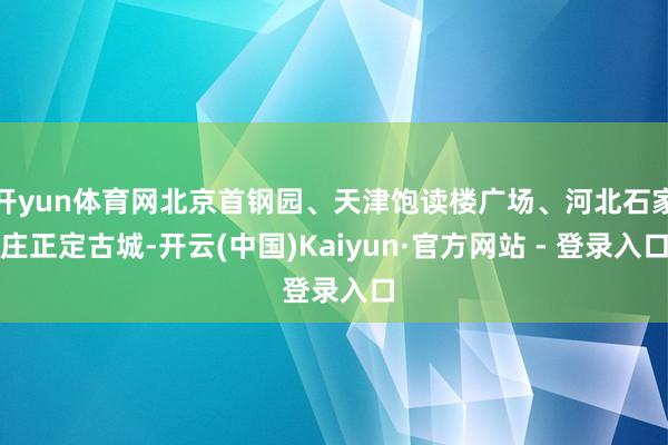 开yun体育网北京首钢园、天津饱读楼广场、河北石家庄正定古城-开云(中国)Kaiyun·官方网站 - 登录入口