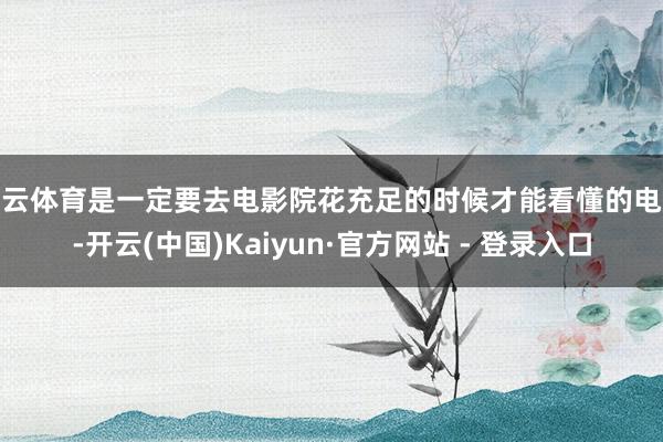 开云体育是一定要去电影院花充足的时候才能看懂的电影-开云(中国)Kaiyun·官方网站 - 登录入口