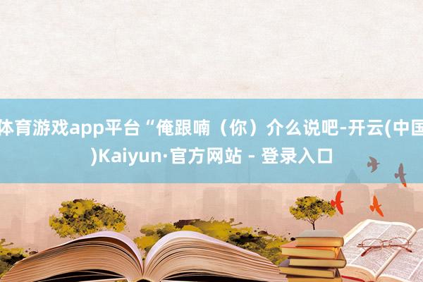 体育游戏app平台“俺跟喃（你）介么说吧-开云(中国)Kaiyun·官方网站 - 登录入口