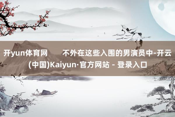 开yun体育网       不外在这些入围的男演员中-开云(中国)Kaiyun·官方网站 - 登录入口