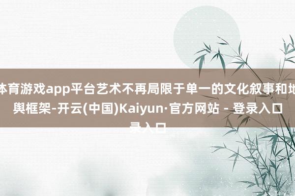 体育游戏app平台艺术不再局限于单一的文化叙事和地舆框架-开云(中国)Kaiyun·官方网站 - 登录入口