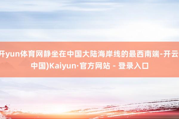 开yun体育网静坐在中国大陆海岸线的最西南端-开云(中国)Kaiyun·官方网站 - 登录入口