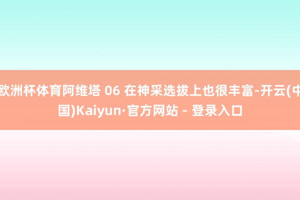 欧洲杯体育阿维塔 06 在神采选拔上也很丰富-开云(中国)Kaiyun·官方网站 - 登录入口