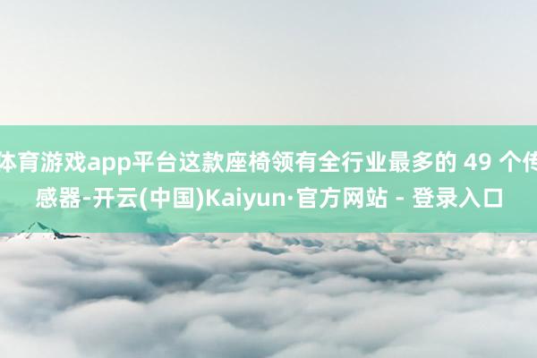 体育游戏app平台这款座椅领有全行业最多的 49 个传感器-开云(中国)Kaiyun·官方网站 - 登录入口