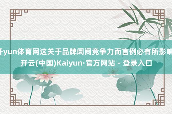 开yun体育网这关于品牌阛阓竞争力而言例必有所影响-开云(中国)Kaiyun·官方网站 - 登录入口